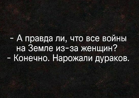 А правда ли что все войны на Земле из за женщин Конечно Нарожали дураков