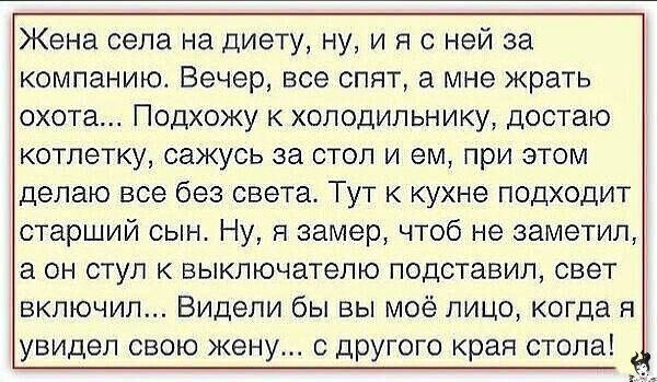 Жена села на диету ну и я с ней за компанию Вечер все спят а мне жрать охота Подхожу к холодильнику достаю котлетку сажусь за стол и ем при этом делаю все без света Тут к кухне подходит старший сын Ну я замер чтоб не заметил а он стул к выключателю подставил свет включил Видели бы вы моё лицо когда я увидел свою жену с ЦРУгого края стола