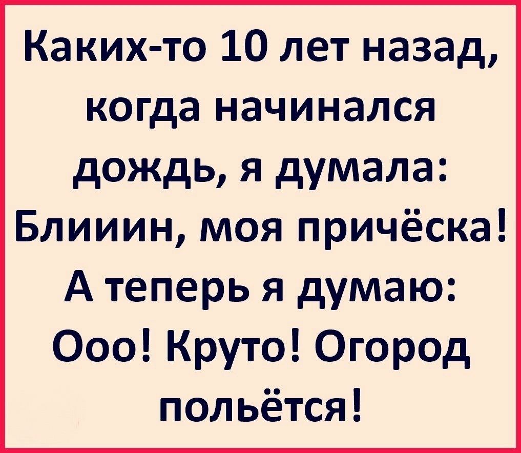 Каких то 10 лет назад когда начинался дождь я думала Блииин моя причёска А теперь я думаю Ооо Круто Огород польётся