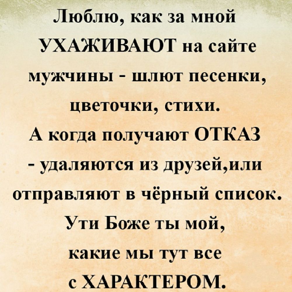 Люблю как за мной УХАЖИВАЮТ на сайте мужчины шлют песенки цветочки стихи А когда получают ОТКАЗ удаляются из друзейили отправляют в чёрный список Ути Боже ты мой какие мы ТУТ ВСС с ХАРАКТЕРОМ