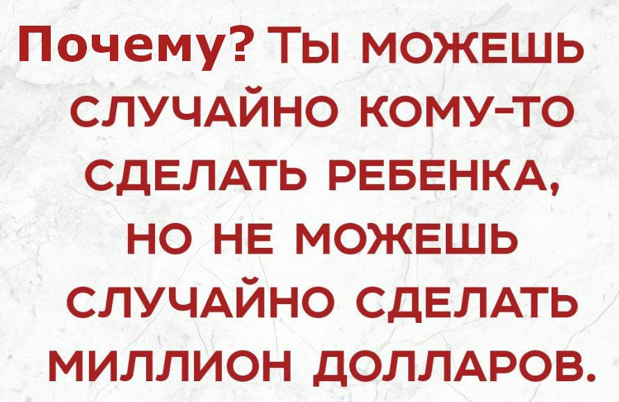 Почему Ты МОЖЕШЬ СЛУЧАЙНО кому то СДЕЛАТЬ РЕБЕНКА но НЕ МОЖЕШЬ СЛУЧАЙНО СДЕЛАТЬ миллион ДОЛЛАРОВ