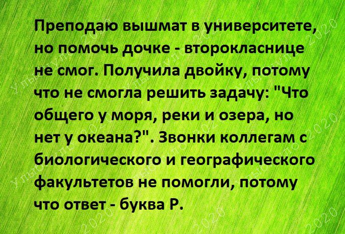 реподаю вышмат в универсИтет но помочь дочке второкласнице не смог Получила двойку потому что не смогла решить задачу Что общего у моря реки и озера но нет у океана Звонки коллегам с биологического и географического факультетов не помогли потому что ответ буква Р