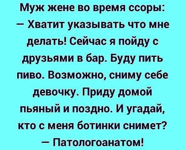 Муж жене во время ссоры Хватит указывать что мне делать Сейчас я пойду с друзьями в бар Буду пить пиво Возможно сниму себе девочку Приду домой пьяный и поздно И угадай кто с меня ботинки снимет Патологоанатом