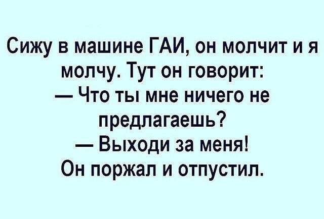 Сижу в машине ГАИ он молчит и я молчу Тут он говорит Что ты мне ничего не предлагаешь Выходи за меня Он поржал и отпустил