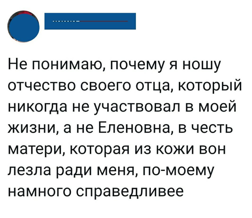 Не понимаю почему я ношу отчество своего отца который никогда не участвовал в моей жизни а не Еленовна в честь матери которая из кожи вон лезла ради меня по моему намного справедливее