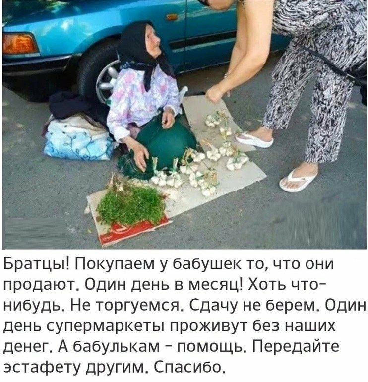 Братцы Покупаем у бабушек то что они продают Один День в месяц Хоть что нибудь Не торгуемся Сдачу не берем Один День супермаркеты проживут без наших денег А бабулькам помощь Передайте эстафету другим Спасибо