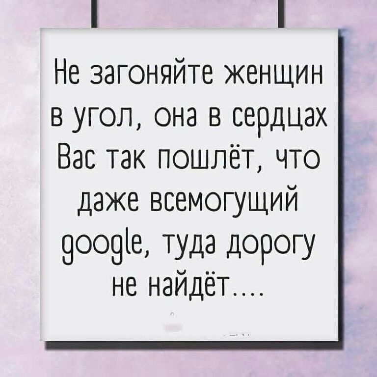 Не загоняйте женщин в угол она в сердцах Вас так пошлёт что даже всемогущий 9009іе туда дорогу не наидет