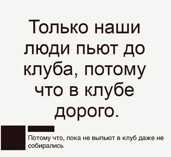 Только наши люди пьют до клуба потому что в клубе дорого _ Потому что пока не выпьют в клуб даже не собирались