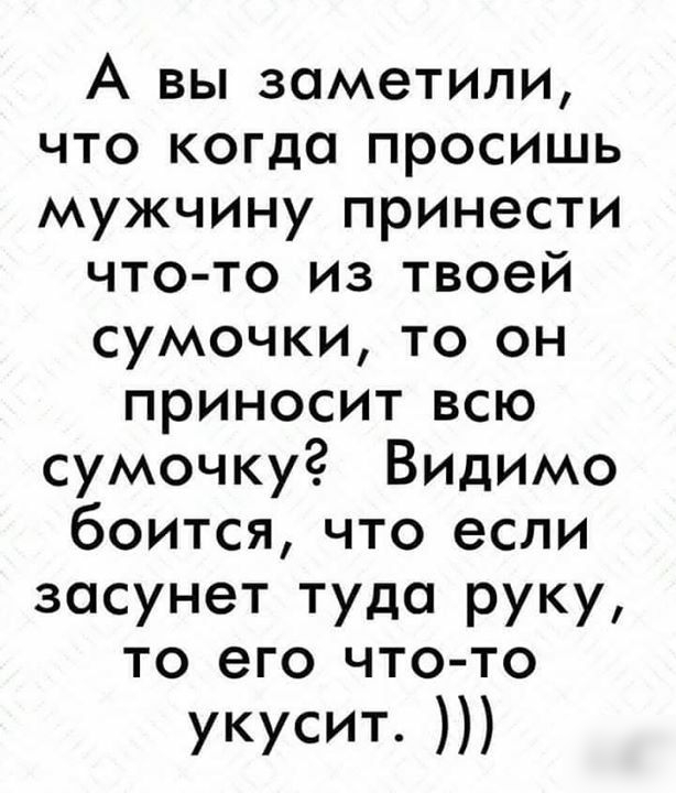 А вы заметили что когда просишь мужчину принести что то из твоей сумочки то он приносит всю сумочку Видимо боитсячто если засунет туда руку то его что то укусит