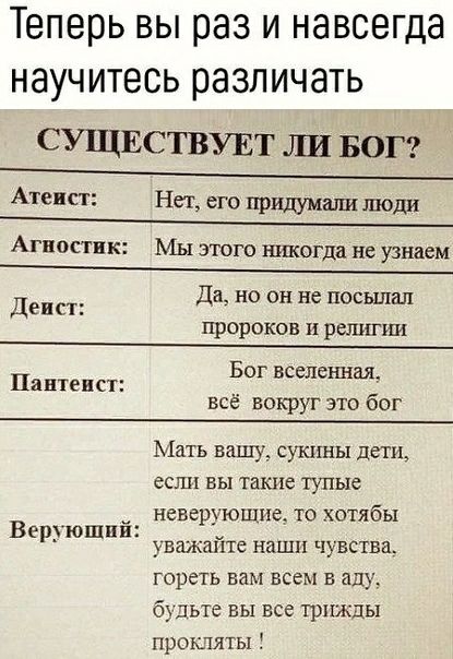 Теперь вы раз и навсегда научитесь различать СУЩЕСТВУЕТ ЛШ БОГ Атеист Нет его придумали люди Агностик Мы этого никогда не узнаем Да но он не посылал Деи ст пророков и релипш Бог вселенная Па птеист __ все вокруг это бог Мать вашу сукпны дети если вы такие тупые неверующиее то хотябы Веруюшп и уважайте наши чувства гореть вам всем в аду б3дьте вы все шпжды прокляты