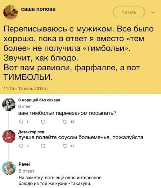саша попова __ Переписываюсь с мужиком Все было хорошо пока в ответ 5 вместо тем более не получила тимбольи Звучит как блюдо Вот вам равиоли фарфалле а вот ТИМБОЛЬИ 11513июп208 г с корицей 6 их в о вам тимбольи пармезаном посыпать О п О дтор не лучше полейте соусом больеменье пожалуйста 1 П Рачаі в ответ На заметку есть еще одно интересное блюдо из той же кухни такахули