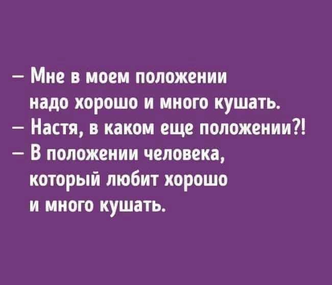 Мне в моем положении надо хорошо и много кушать Настя в каком еще положении В положении человека который любит хорошо и много кушать