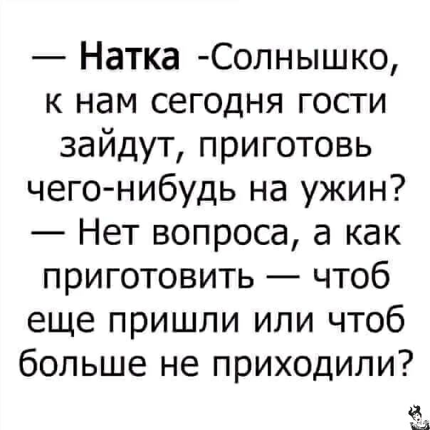 Натка Солнышко к нам сегодня гости зайдут приготовь чего нибудь на ужин Нет вопроса а как приготовить чтоб еще пришли или чтоб больше не приходили Щ