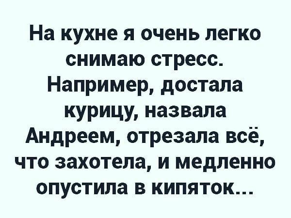 На кухне я очень легко снимаю стресс Например достала курицу назвала Андреем отрезала всё что захотела и медленно опустила в кипяток