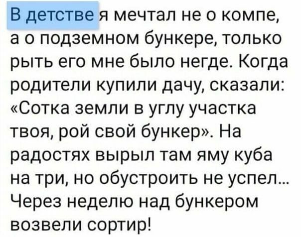Вдетстве я мечтал не о компе а о подземном бункере только рыть его мне было негде Когда родители купили дачу сказали Сотка земли в углу участка твоя рой свой бункер На радостях вырыл там яму куба на три но обустроить не успел Через неделю над бункером возвели сортир