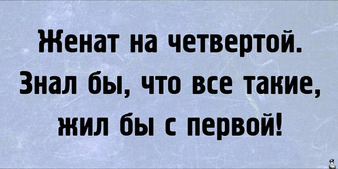 Женат на четвертой Знал бы что все такие жил бы с первой