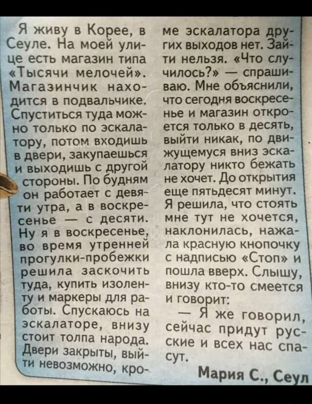 Я живу в Корее в Сеуле На моей ули це есть магазин типа Тысячи мелочей Магазинчик нахо дится в подвальчике Спуститься туда мож но только по эскала тору Потом входишь в двери закупаешься и выходишь с другой стороны По будням он работает с девя ти утра а в воскре сенье с десяти Ну я в воскресенье во время утреннеи прогулкитробежки решила заскочить туда купить изолен и маркеры для ра оты Спускаюсь на