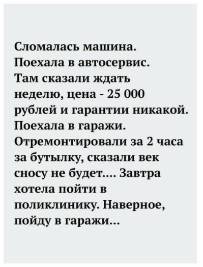 Сломалась машина Поехала в автосервис Там сказали ждать неделю цена 25 000 рублей и гарантии никакой Поехала в гаражи Отремонтировали за 2 часа за бутылку сказали век сносу не будет Завтра хотела пойти в поликлинику Наверное пойду в гаражи
