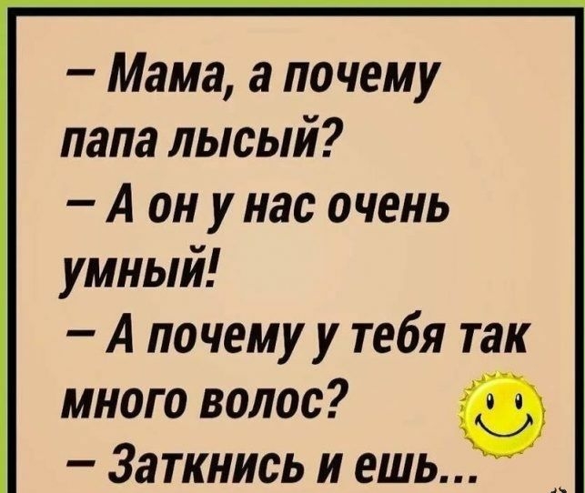 Мама а почему папа лысый А он у нас очень умный А почему у тебя так много волос Заткнись и ешь