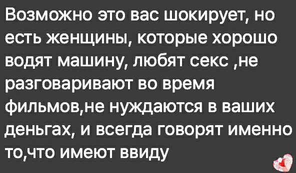 Возможно это вас шокирует но есть женщины которые хорошо водят машину любят секс не разговаривают во время фильмовне нуждаются в ваших деньгах и всегда говорят именно точто имеют ввиду