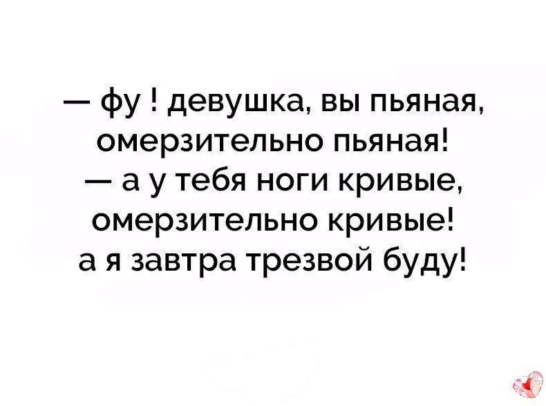 фу девушка вы пьяная омерзительно пьяная а у тебя ноги кривые омерзительно кривые а я завтра трезвой буду