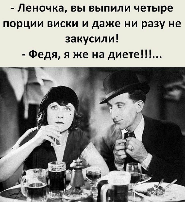 Леночка вы выпили четыре порции виски и даже ни разу не закусили Федя я же на диете