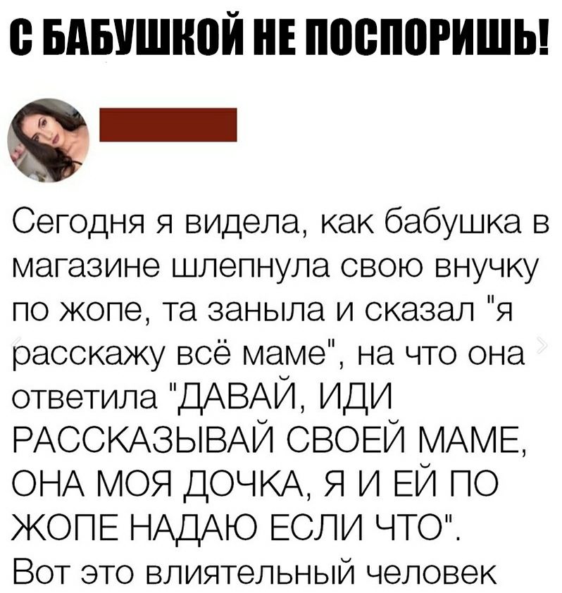 В БдБУШіЮЙ Е ШШШПИШЬ Сегодня я ВИДела как бабушка в магазине шлепнула свою внучку по жопе та заныла и сказал я расскажу всё маме на что она ответила ДАВАЙ иди РАССКАЗЫВАЙ СВОЕЙ МАМЕ ОНА МОЯ ДОЧКА Я и ЕЙ лс ЖОПЕ НАДАЮ ЕСЛИ ЧТ Вот это влиятельный человек