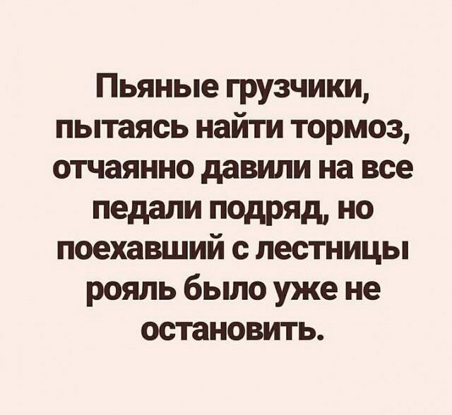 Пьяные грузчики пытаясь найти тормоз отчаянно давили на все педали подряд но поехавший с лестницы рояль было уже не остановить