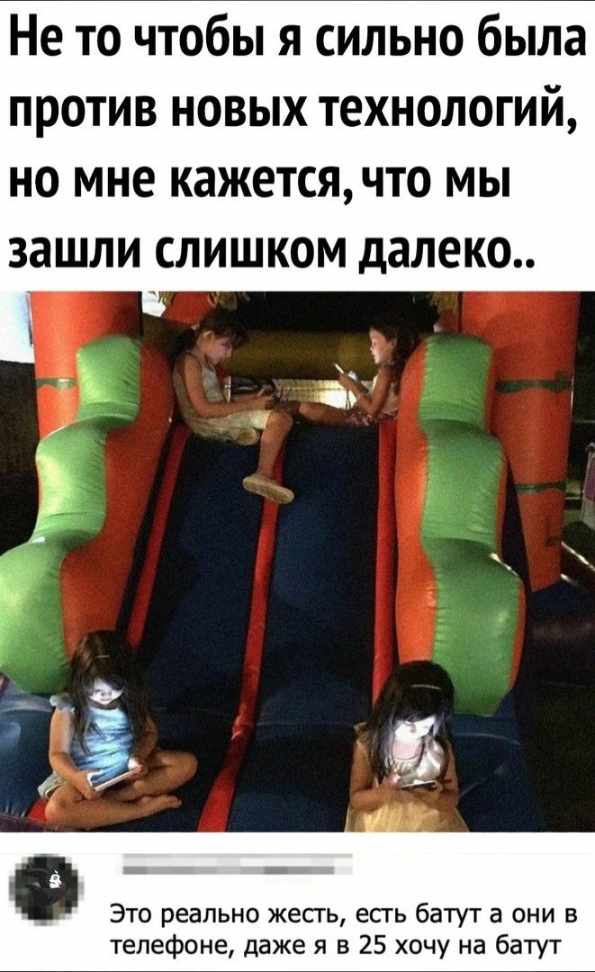 Не то чтобы я сильно была против новых технологий но мне кажется что мы зашли слишком далеко Это реально жесть есгь батут а они в телефоне даже я в 25 хочу на батут