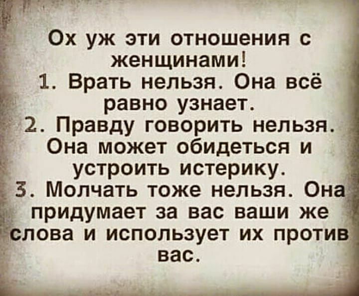 Ох уж эти отношения с женщинами _ 1 Врать нельзя Она всё равно узнает 2 Правду говорить нельзя Она может обидеться и устроить истерику 3 Молчать тоже нельзя Он придумает за вас ваши же лова и использует их против вас