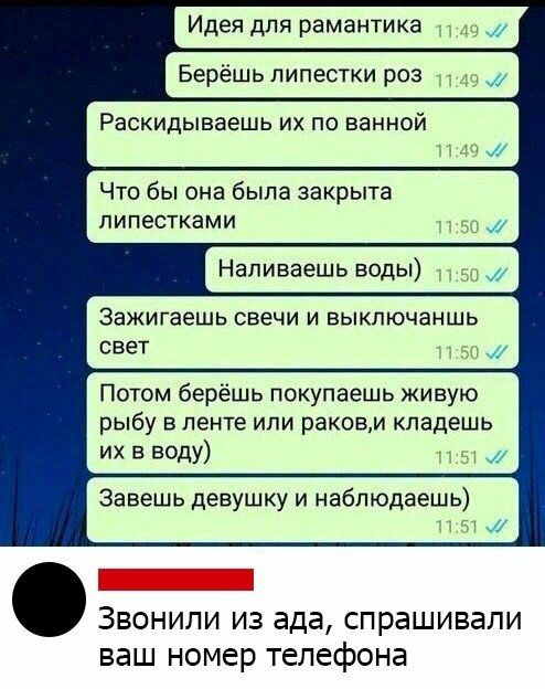 Идея для рамантика Берёшь липестки роз Раскидываешь их по ванной Что бы она была закрыта пипестками Напиввешь воды Зажигаешь свечи и выключаншь СВеТ Потом берёшь покупаешь живую рыбу в ленте или раковм кпадешь их в воду Завешь девушку и наблюдаешь Звонили из ада спрашивали ваш номер телефона