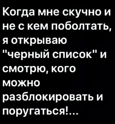 Когда мне скучно и не с кем поболтать я открываю черный список и смотрю кого можно разблокировать и поругаться