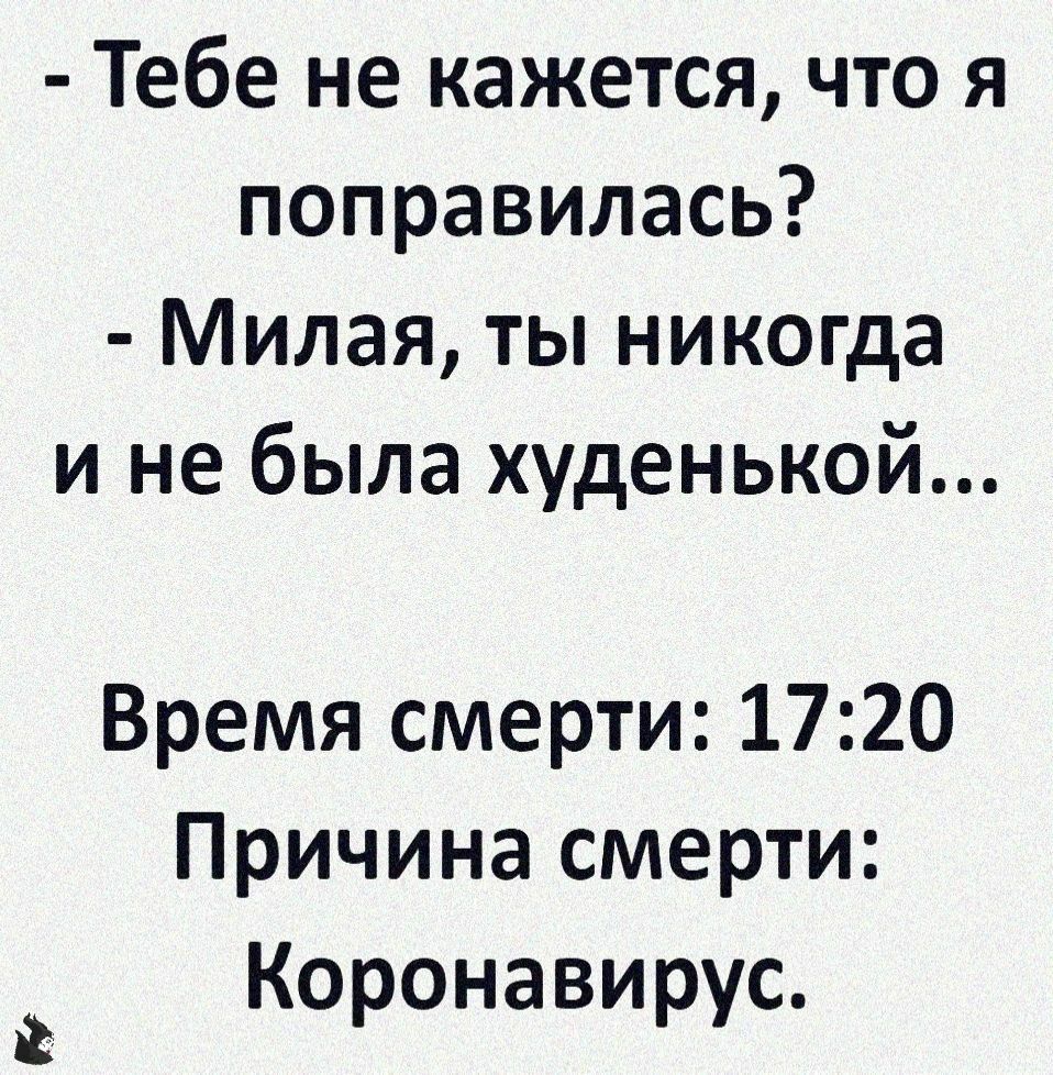 Тебе не кажется что я поправилась Милая ты никогда и не была худенькой Время смерти 1720 Причина смерти Коронавирус
