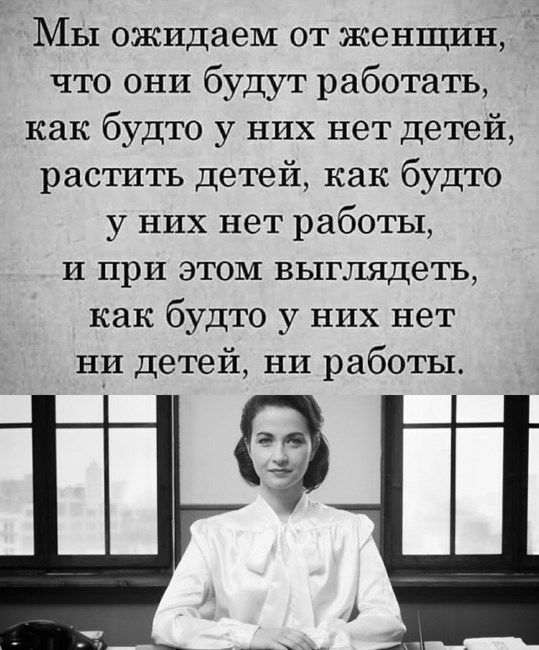 Мы ожидаем от женщин что они будут работать как будто у них нет детей растить детей как будто у них нет работы и при этом выглядеть как будто у них нет ни детей ни работы