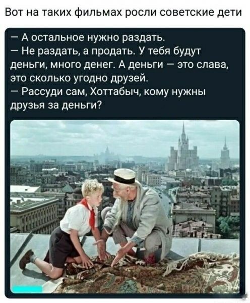 ВОТ на ТЭКИХ фильмах РОСЛИ советские дети А остальное нужно раздать Не раздать а продать У тебя будут деньги много денег А деньги это слава это сколько угодно друзей _ Рассуди сам Хоггабыч кому нужны друзья за деньги
