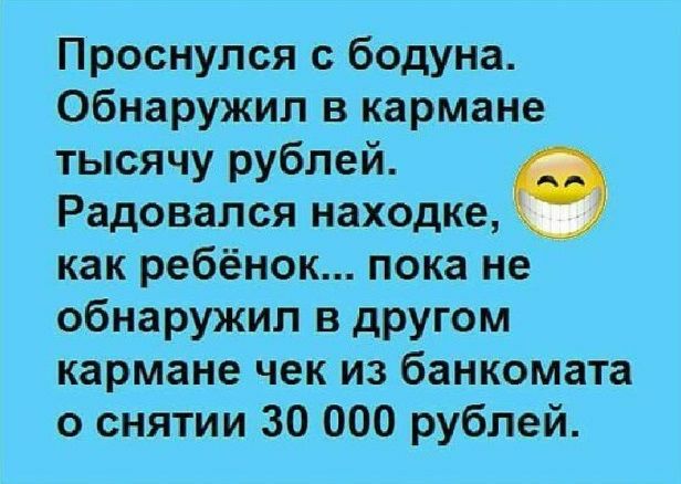 Проснулся с бодуна Обнаружил в кармане тысячу рублей Радовался находке как ребёнок пока не обнаружил в другом кармане чек из банкомата о снятии 30 000 рублей