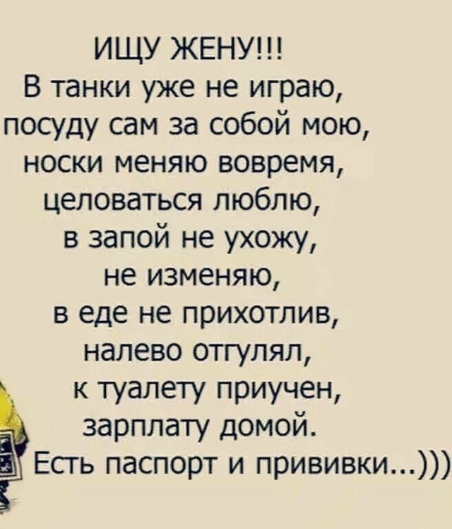 ИЩУ ЖЕНУ В танки уже не играю посуду сам за собой мою носки меняю вовремя целоваться люблю в запой не ухожу не изменяю в еде не прихотлив налево отгулял к туалету приучен зарплату домой 5 Есть паспорт и прививки