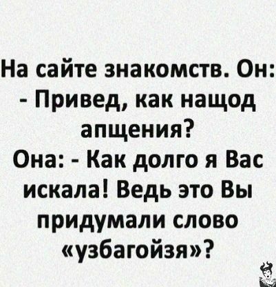 На сайте знакомств Он Привед как нащод апщения Она Как долго я Вас искала Ведь это Вы придумали слово узбагойзя а в