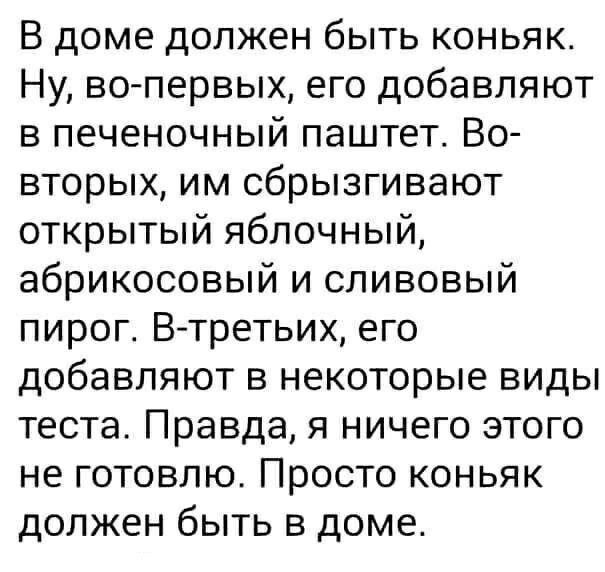 В доме должен быть коньяк Ну вопервых его добавляют в печеночный паштет Во вторых им сбрызгивают открытый яблочный абрикосовый и сливовый пирог В третьих его добавляют в некоторые виды теста Правда я ничего этого не готовлю Просто коньяк должен быть в доме