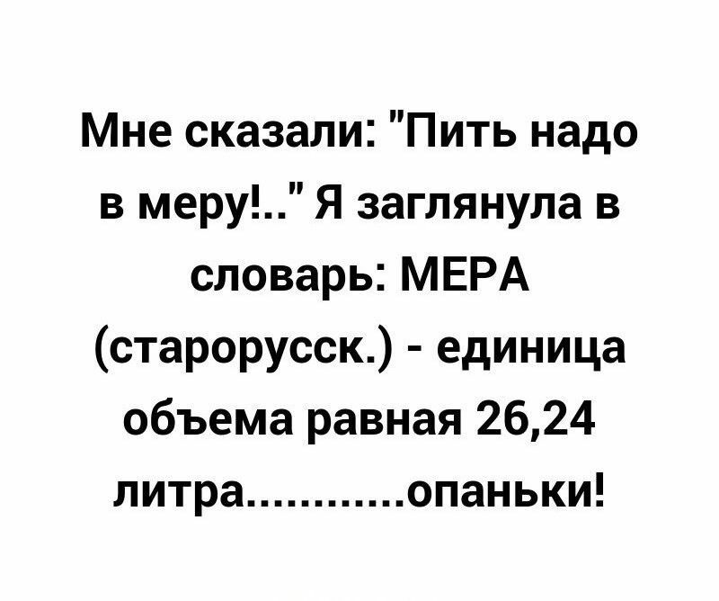 Мне сказали Пить надо в меру Я заглянула в словарь МЕРА старорусск единица объема равная 2624 литра опаньки