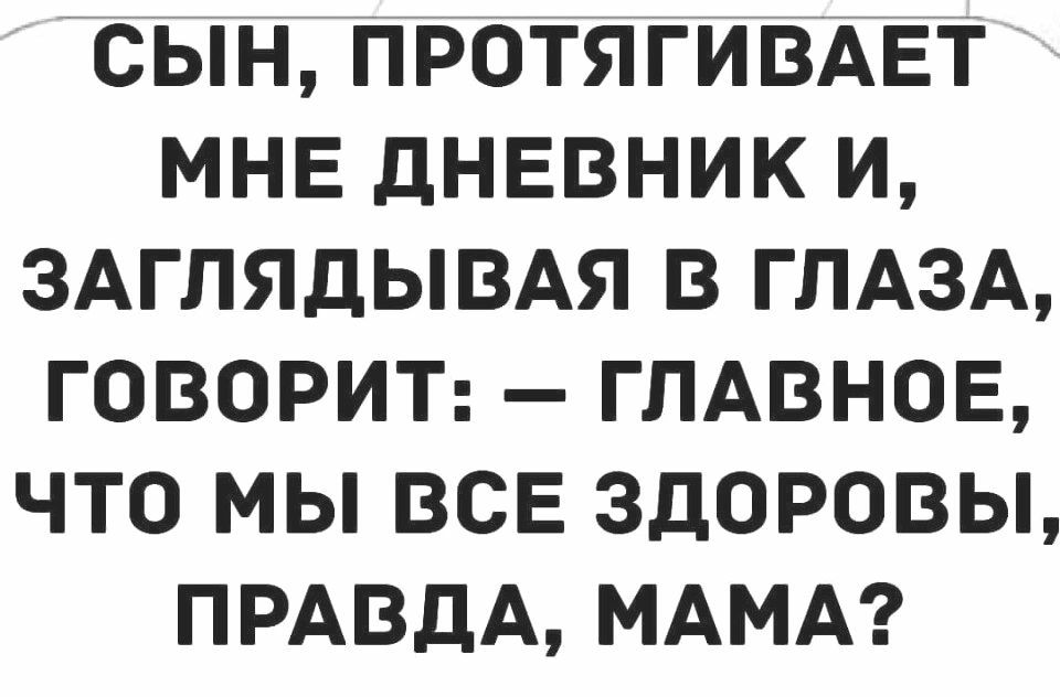 ЧСЫН ПРОТЯГИВАЕТ МНЕ дНЕВНИК И ЗАГЛЯДЫВАЯ В ГЛАЗА ГОВОРИТ ГЛАВНОЕ ЧТО МЫ ВСЕ ЗДОРОВЫ ПРАВДА МАМА