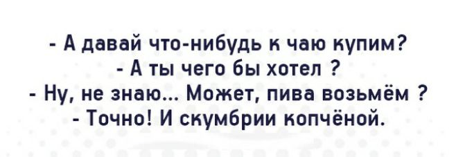 А давай что нибудь к чаю купим А ты чего бы хотел Ну не знаю Может пива возьмём Точно И скумбрии копчёной