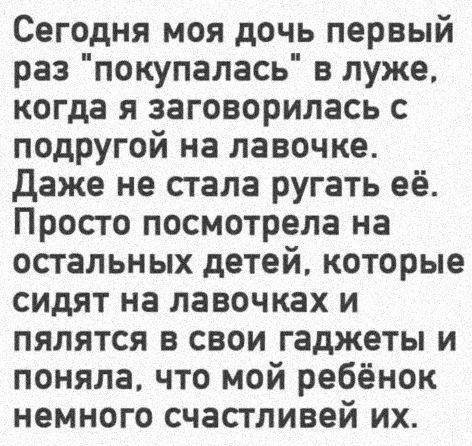 Сегодня моя дочь первый раз покупалась в луже когда я заговорилась с подРУгой на лавочке Даже не стала ругать её Просто посмотрела на остальных детей которые сидят на лавочках и пялятся в свои гаджеты и поняла что мой ребёнок немного счастливей их