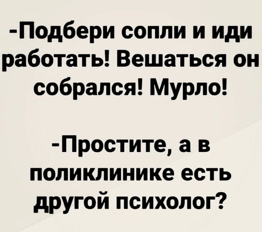 Подбери сопли и иди работать Вешаться он собрался Мурпо Простите а в поликлинике есть другой психолог