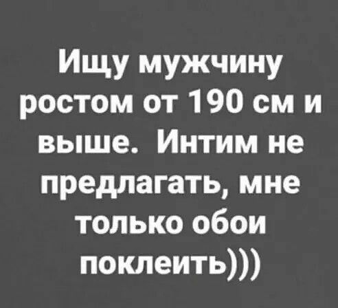 Ищу мужчину ростом от 190 см и выше Интим не предлагать мне только обои поклеить