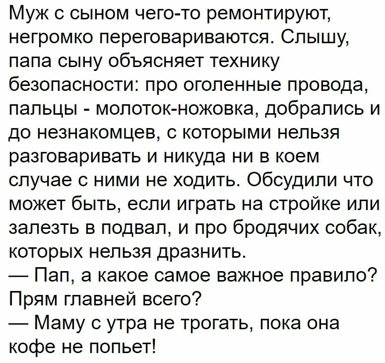 Муж с сыном чего то ремонтируют негромко переговариваются Слышу папа сыну объясняет технику безопасности про оголенные провода пальцы молоток ножовка добрались и до незнакомцев с которыми нельзя разговаривать и никуда ни в коем случае с ними не ходить Обсудипи что может быть если играть на стройке или залезть в подвал и про бродячих собак которых нельзя дразнить Пап а какое самое важное правило Пр
