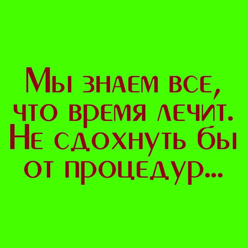 Мы ЗНАЕМ все что время лечит НЕ сдохнуть бы от процедур