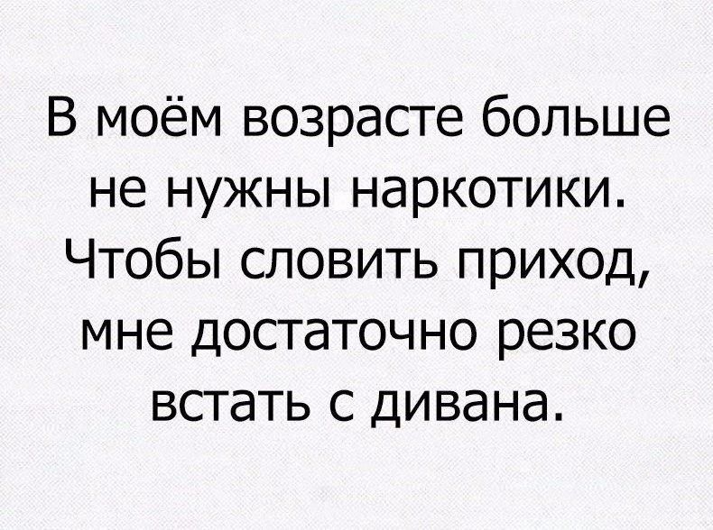 В моём возрасте больше не нужны наркотики Чтобы словить приход мне достаточно резко встать с дивана
