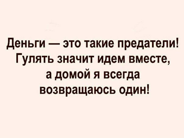 Деньги это такие предатели Гулять значит идем вместе а домой я всегда возвращаюсь один
