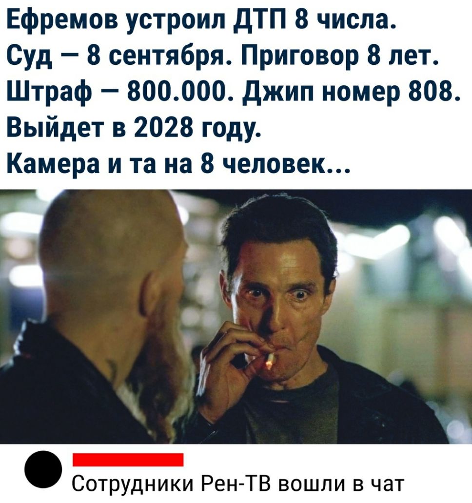 Ефремов устроил дТП 8 числа Суд 8 сентября Приговор 8 лет Штраф 800000 джип номер 808 Выйдет в 2028 году Камера и та на 8 человек Сотрудники Рен ТВ вошли в чат